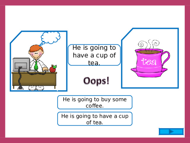 He is going to have a cup of tea. He is going to buy some coffee. He is going to have a cup of tea. 