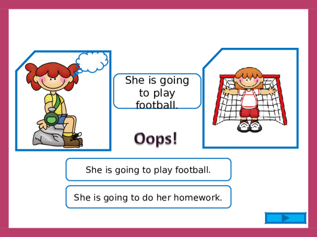 She is going to play football. She is going to play football. She is going to do her homework. 