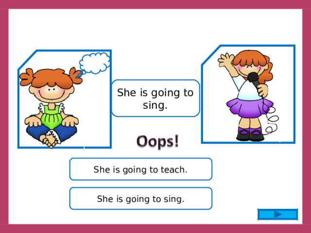 She is going to sing. She is going to teach. She is going to sing. 