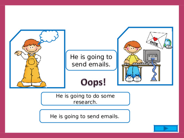 He is going to send emails. He is going to do some research. He is going to send emails. 