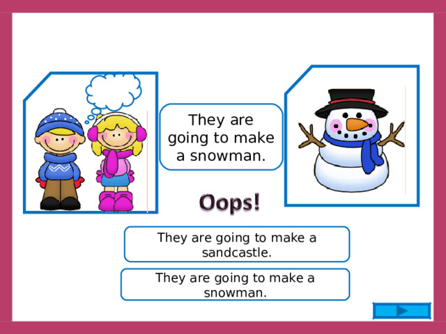 They are going to make a snowman. They are going to make a sandcastle. They are going to make a snowman. 