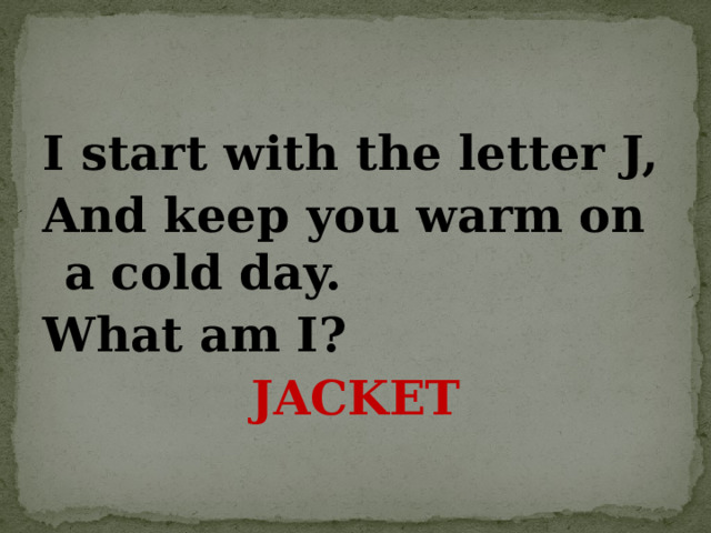 I start with the letter J, And keep you warm on a cold day. What am I? JACKET  