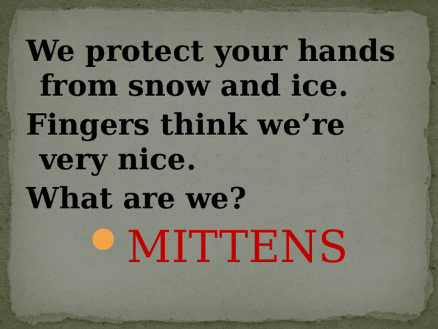 We protect your hands from snow and ice. Fingers think we’re very nice. What are we? MITTENS 