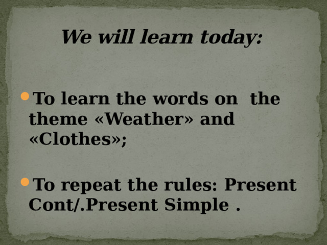 We will learn today:  To learn the words on the theme «Weather» and «Clothes»;  To repeat the rules: Present Cont/.Present Simple . 