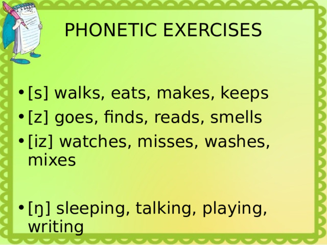 PHONETIC EXERCISES [s] walks, eats, makes, keeps [z] goes, finds, reads, smells [iz] watches, misses, washes, mixes [ŋ] sleeping, talking, playing, writing  