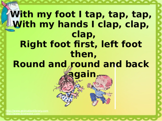 With my foot I tap, tap, tap, With my hands I clap, clap, clap, Right foot first, left foot then, Round and round and back again. http://www.animationlibrary.com  http://www.ilovewavs.com  