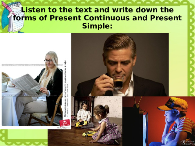 Listen to the text and write down the forms of Present Continuous and Present Simple: 