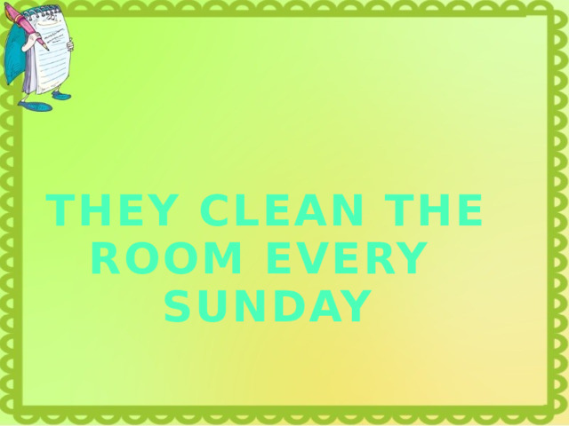 THEY CLEAN THE ROOM EVERY SUNDAY 