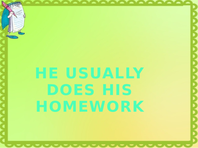 HE USUALLY DOES HIS HOMEWORK 