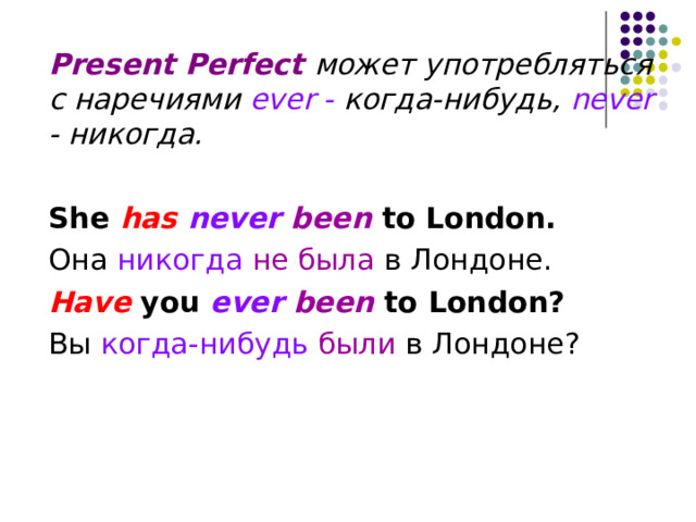 Present Perfect может употребляться с наречиями ever - когда-нибудь, never - никогда. She has never been  to London.  Она никогда не была в Лондоне. Have you ever been  to London ?  Вы когда-нибудь были в Лондоне? 