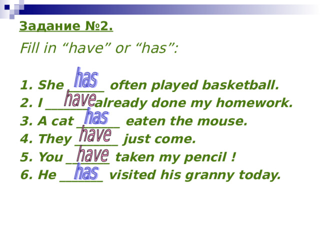 Задание № 2 . Fill in “have” or “has”:  1. She ______ often played basketball. 2. I _______ already done my homework. 3. A cat _______ eaten the mouse. 4. They _______ just come. 5. You _______ taken my pencil ! 6. He _______ visited his granny today. 