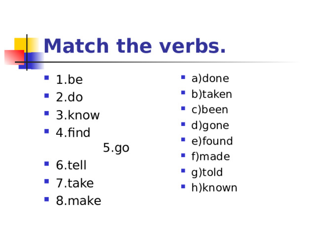 Match the verbs. 1.be 2.do 3.know 4.find 5. go 6.tell 7.take 8.make  a)done b)taken c)been d)gone e)found f)made g)told h)known   