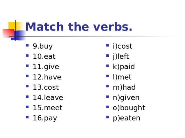 Match the verbs. 9.buy 10.eat 11.give 12.have 13.cost 14.leave 15.meet 16.pay  i)cost j)left k)paid l)met m)had n)given o)bought p)eaten 