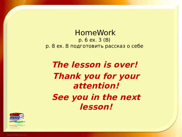 HomeWork  p. 6 ex. 3 (B)  p. 8 ex. 8 подготовить рассказ о себе   The lesson is over! Thank you for your attention! See you in the next lesson! 