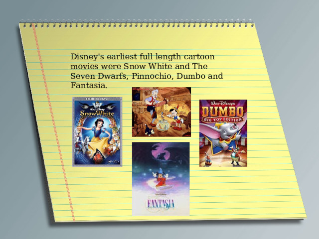 Disney's earliest full length cartoon movies were Snow White and The Seven Dwarfs, Pinnochio, Dumbo and Fantasia. 
