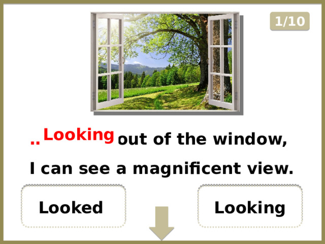 1/10 ……………   out of the window, I can see a magnificent view. Looking Looking Looked  