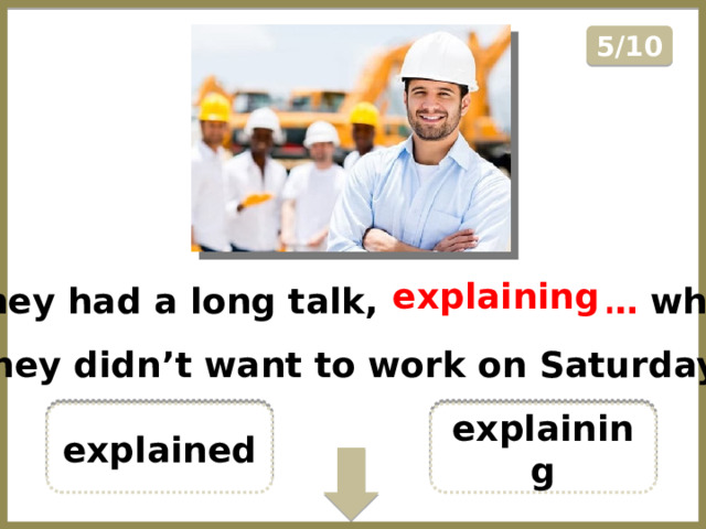 5/10 They had a long talk, ………………… why they didn’t want to work on Saturday. explaining explaining explained  