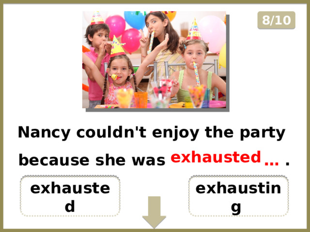 8/10 Nancy couldn't enjoy the party because she was ………………… . exhausted exhausted exhausting  
