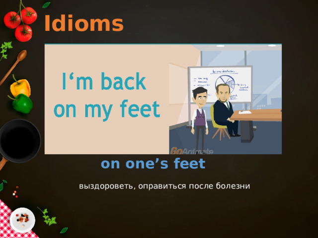 Idioms on one’s feet выздороветь, оправиться после болезни   