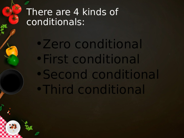 There are 4 kinds of conditionals: Zero conditional First conditional Second conditional Third conditional 