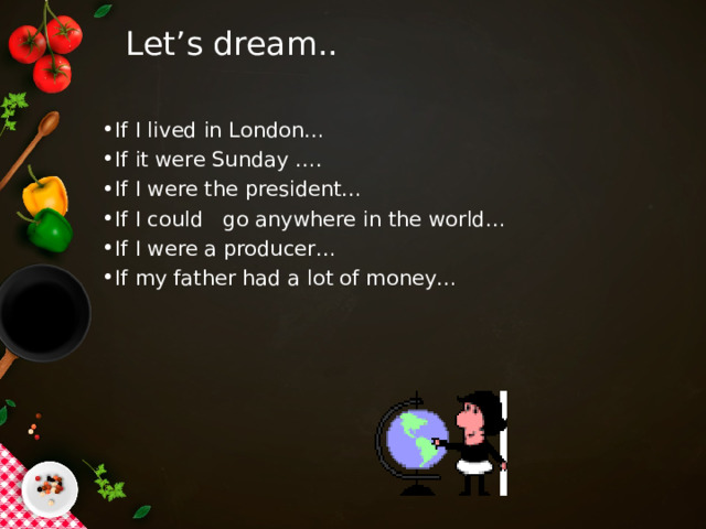 Let’s dream.. If I lived in London… If it were Sunday …. If I were the president… If I could go anywhere in the world… If I were a producer… If my father had a lot of money… 