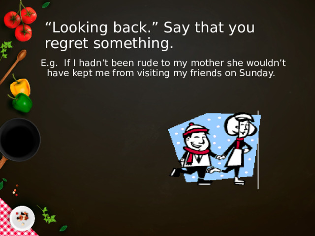 “ Looking back.” Say that you regret something. E.g. If I hadn’t been rude to my mother she wouldn’t have kept me from visiting my friends on Sunday. 