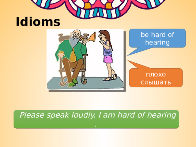 Idioms be hard of hearing плохо слышать   Please speak loudly. I am hard of hearing.   