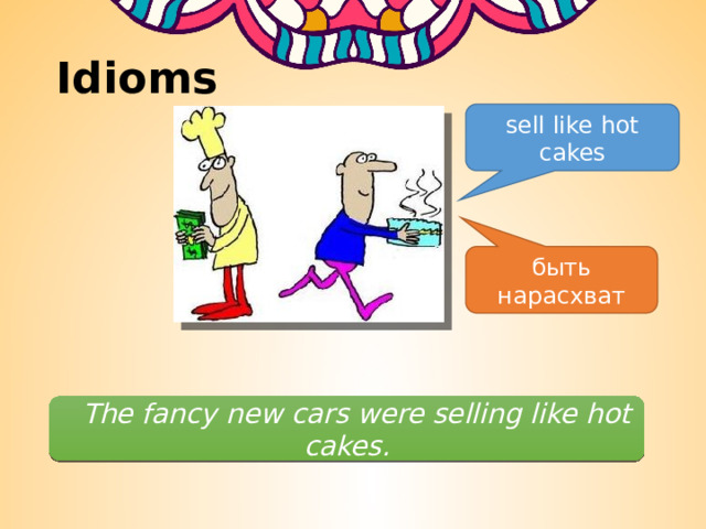 Idioms sell like hot cakes быть нарасхват       The fancy new cars were selling like hot cakes. 