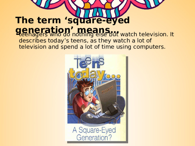 The term ‘square-eyed generation’ means… teenagers who do nothing else but watch television. It describes today’s teens, as they watch a lot of television and spend a lot of time using computers. 