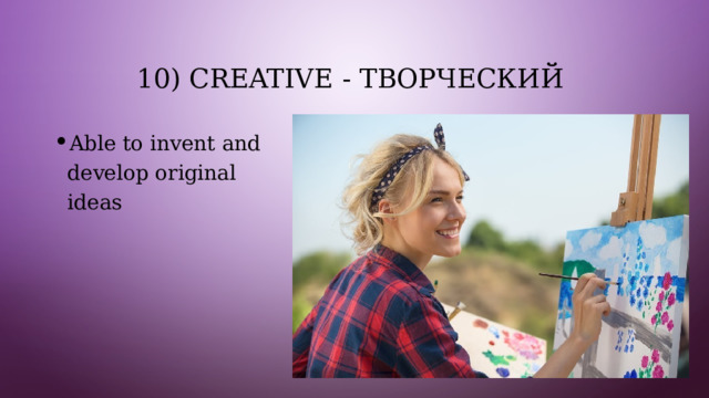 10) Creative - творческий Able to invent and develop original ideas 
