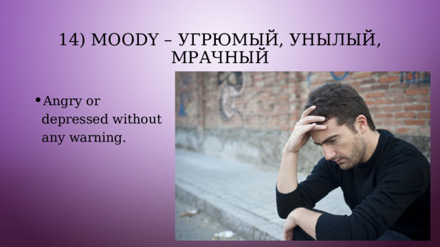 14) Moody – угрюмый, унылый, мрачный Angry or depressed without any warning. 