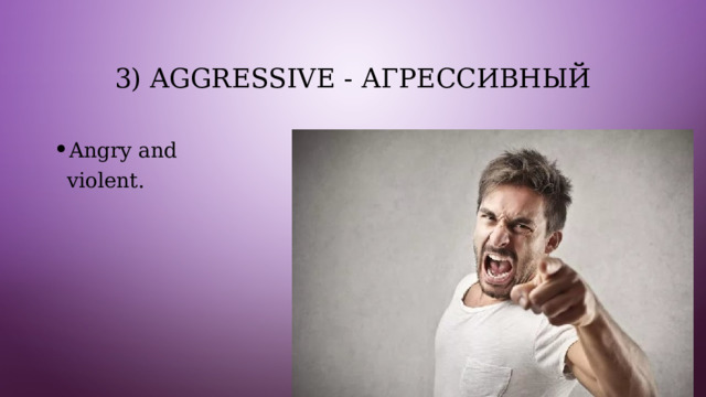 3) Aggressive - агрессивный Angry and violent. 