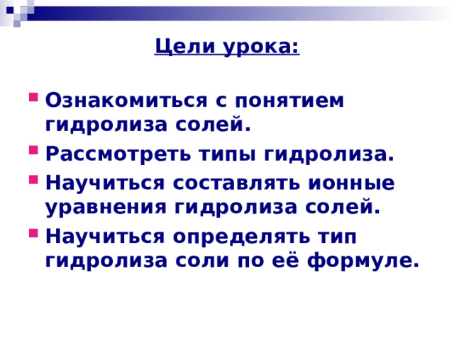 Цели урока: Ознакомиться с понятием гидролиза солей. Рассмотреть типы гидролиза. Научиться составлять ионные уравнения гидролиза солей. Научиться определять тип гидролиза соли по её формуле. 