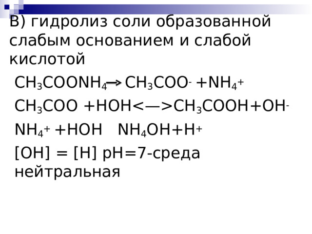 В) гидролиз соли образованной слабым основанием и слабой кислотой CH 3 COONH 4   CH 3 COO - + NH 4 + CH 3 COO +HOHCH 3 COOH+OH - NH 4 +  + HOH  NH 4 OH + H + [OH] = [H] pH=7- среда нейтральная 