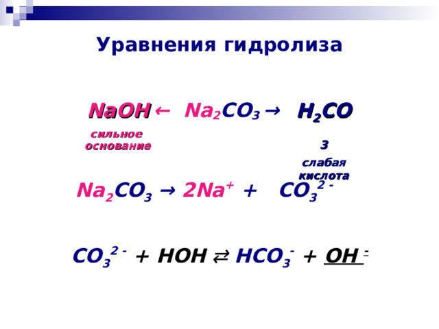 Уравнения гидролиза ←  Na 2 CO 3  → NaOH сильное  основание H 2 CO 3 слабая  кислота Na 2 CO 3  → 2Na +  +    CO 3 2 - CO 3 2 -  + HOH  ⇄  HCO 3 -  + OH -  