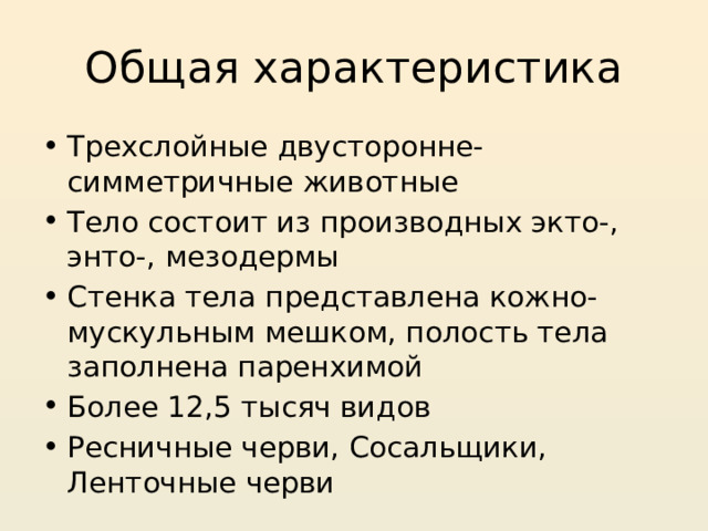 Общая характеристика Трехслойные двусторонне-симметричные животные Тело состоит из производных экто-, энто-, мезодермы Стенка тела представлена кожно-мускульным мешком, полость тела заполнена паренхимой Более 12,5 тысяч видов Ресничные черви, Сосальщики, Ленточные черви 