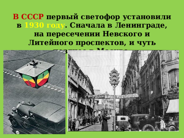 В СССР первый светофор установили в 1930 году . Сначала в Ленинграде, на пересечении Невского и Литейного проспектов, и чуть позднее в Москве. 