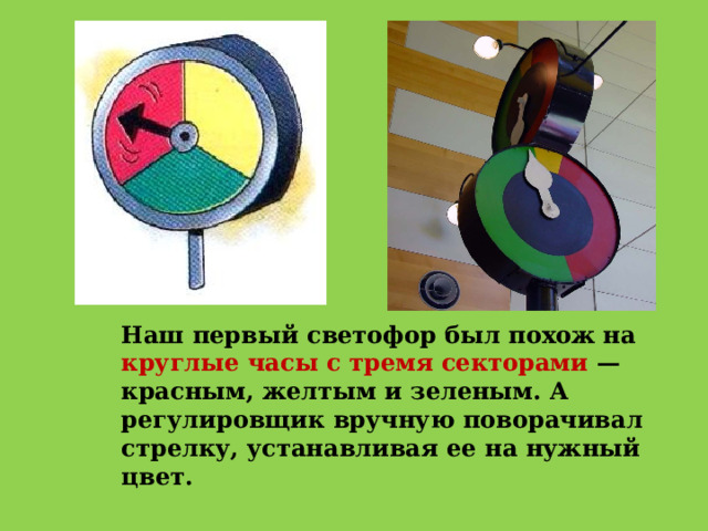 Наш первый светофор был похож на круглые часы с тремя секторами — красным, желтым и зеленым. А регулировщик вручную поворачивал стрелку, устанавливая ее на нужный цвет. 