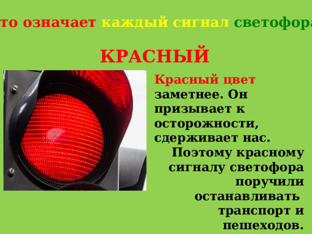Что означает каждый сигнал светофора? КРАСНЫЙ Красный цвет заметнее. Он призывает к осторожности, сдерживает нас. Поэтому красному сигналу светофора поручили останавливать транспорт и пешеходов. 