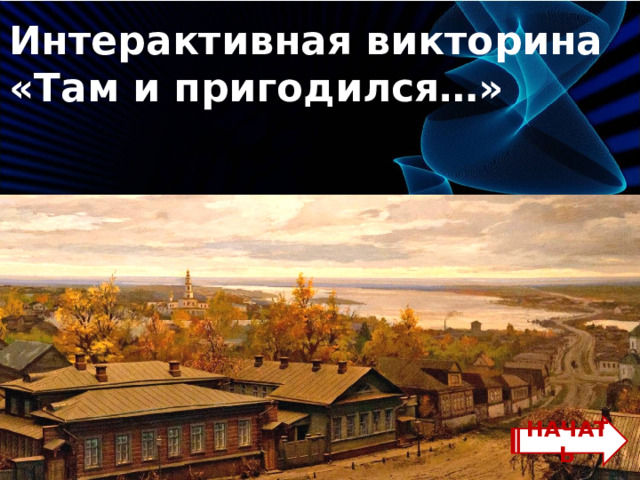 Интерактивная викторина «Там и пригодился…» НАЧАТЬ 