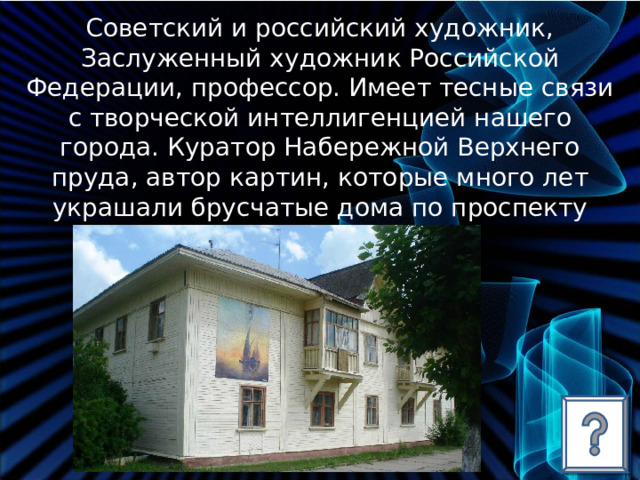 Советский и российский художник, Заслуженный художник Российской Федерации, профессор. Имеет тесные связи с творческой интеллигенцией нашего города. Куратор Набережной Верхнего пруда, автор картин, которые много лет украшали брусчатые дома по проспекту Димитрова. О ком идет речь? 