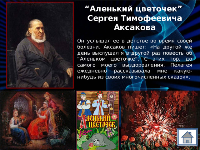 “ Аленький цветочек” Сергея Тимофеевича Аксакова Он услышал ее в детстве во время своей болезни. Аксаков пишет: «На другой же день выслушал я в другой раз повесть об “Аленьком цветочке”. С этих пор, до самого моего выздоровления, Пелагея ежедневно рассказывала мне какую-нибудь из своих многочисленных сказок». 