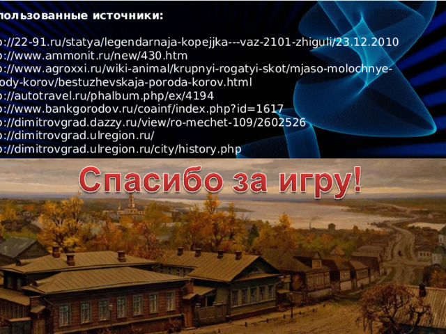 Использованные источники: http://22-91.ru/statya/legendarnaja-kopejjka---vaz-2101-zhiguli/23.12.2010 http://www.ammonit.ru/new/430.htm http://www.agroxxi.ru/wiki-animal/krupnyi-rogatyi-skot/mjaso-molochnye- porody-korov/bestuzhevskaja-poroda-korov.html http://autotravel.ru/phalbum.php/ex/4194 http://www.bankgorodov.ru/coainf/index.php?id=1617 http://dimitrovgrad.dazzy.ru/view/ro-mechet-109/2602526 http://dimitrovgrad.ulregion.ru/ http://dimitrovgrad.ulregion.ru/city/history.php 