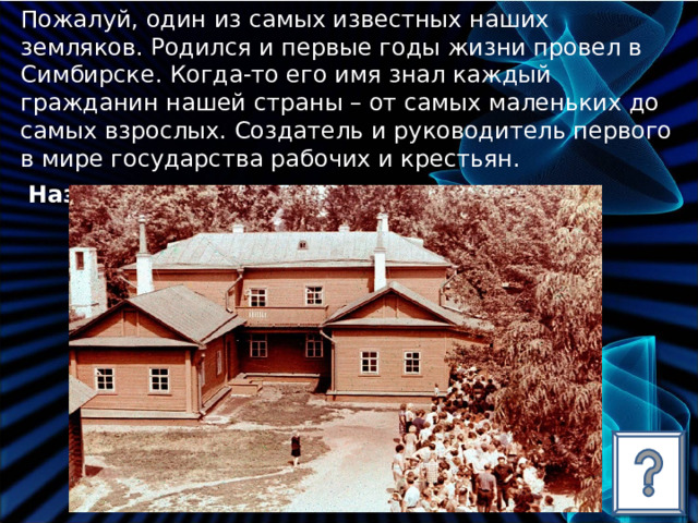 Пожалуй, один из самых известных наших земляков. Родился и первые годы жизни провел в Симбирске. Когда-то его имя знал каждый гражданин нашей страны – от самых маленьких до самых взрослых. Создатель и руководитель первого в мире государства рабочих и крестьян.  Назовите его?  