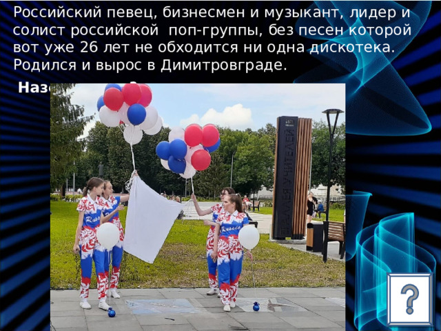 Российский певец, бизнесмен и музыкант, лидер и солист российской поп-группы, без песен которой вот уже 26 лет не обходится ни одна дискотека. Родился и вырос в Димитровграде.  Назовите его?  