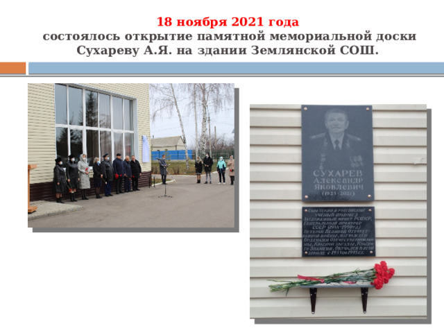 18 ноября 2021 года  состоялось открытие памятной мемориальной доски Сухареву А.Я. на здании Землянской СОШ. 