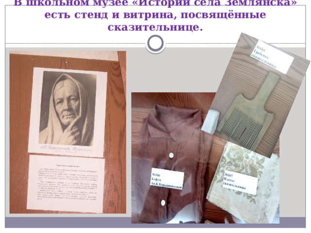 В школьном музее «Истории села Землянска» есть стенд и витрина, посвящённые сказительнице. 