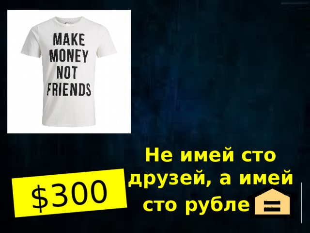 $300 Не имей сто друзей, а имей сто рублей.  