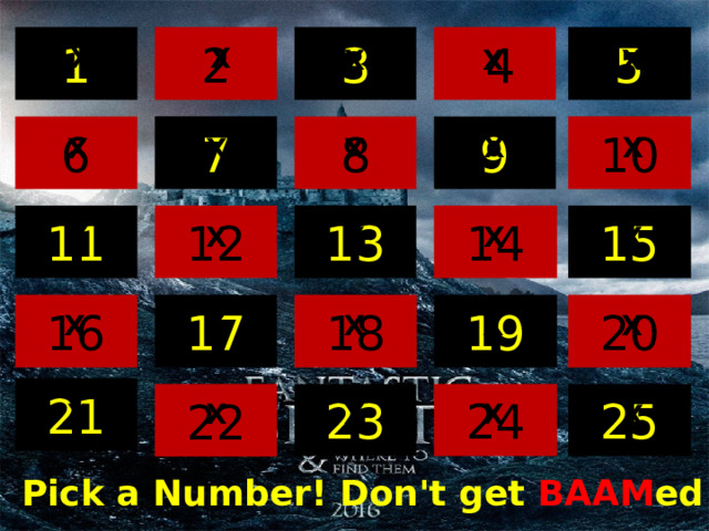 2 1  4 3 5 X X X X X 8 10 6 7 9 X X X X X 15 11 12 13 14 X X X X X 16 17 19 20 18 X X X X X 21 23 24 22 25 X X X X X Pick a Number! Don't get BAAM ed! 