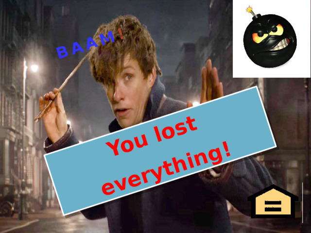 You lost everything! BAAM ! 